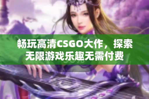 畅玩高清CSGO大作，探索无限游戏乐趣无需付费