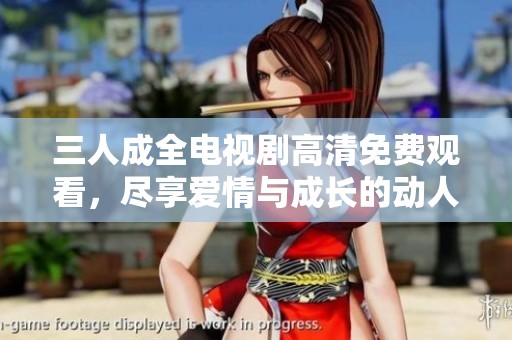 三人成全电视剧高清免费观看，尽享爱情与成长的动人故事