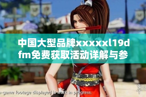 中国大型品牌xxxxxl19dfm免费获取活动详解与参与方式