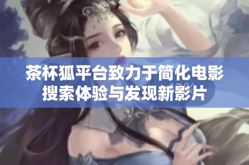 茶杯狐平台致力于简化电影搜索体验与发现新影片