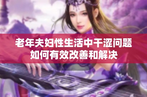 老年夫妇性生活中干涩问题如何有效改善和解决
