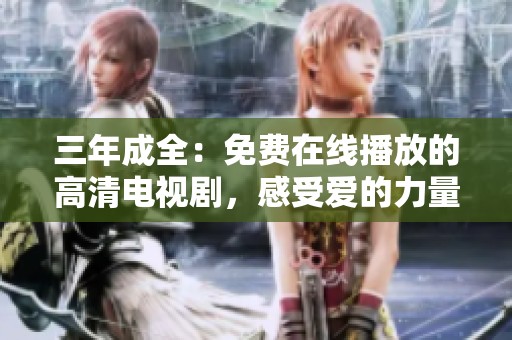 三年成全：免费在线播放的高清电视剧，感受爱的力量与成长