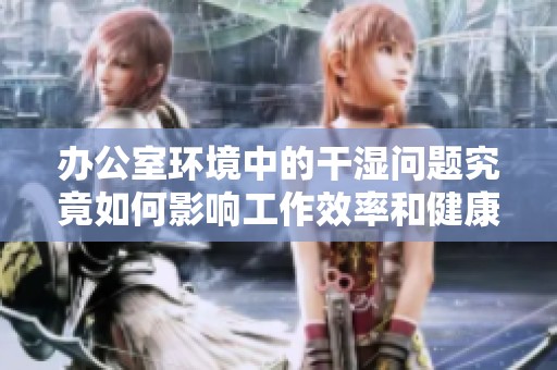 办公室环境中的干湿问题究竟如何影响工作效率和健康