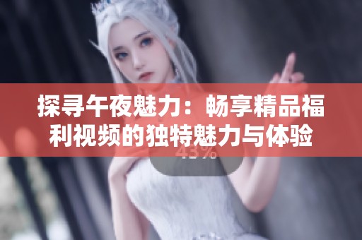 探寻午夜魅力：畅享精品福利视频的独特魅力与体验