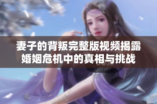 妻子的背叛完整版视频揭露婚姻危机中的真相与挑战