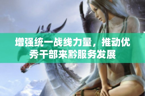 增强统一战线力量，推动优秀干部来黔服务发展