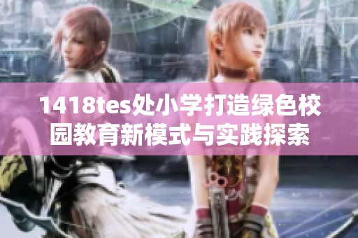 1418tes处小学打造绿色校园教育新模式与实践探索