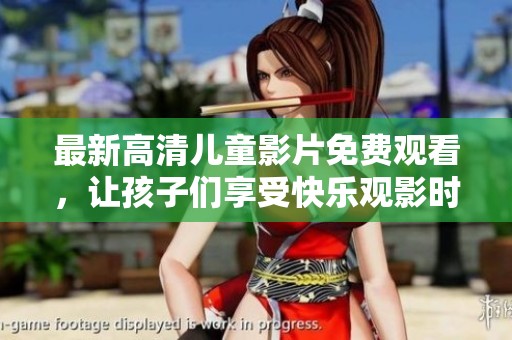 最新高清儿童影片免费观看，让孩子们享受快乐观影时光
