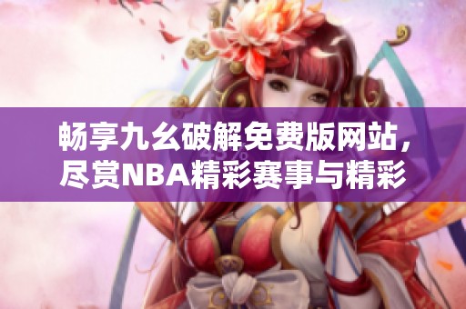畅享九幺破解免费版网站，尽赏NBA精彩赛事与精彩回顾