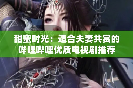 甜蜜时光：适合夫妻共赏的哔哩哔哩优质电视剧推荐