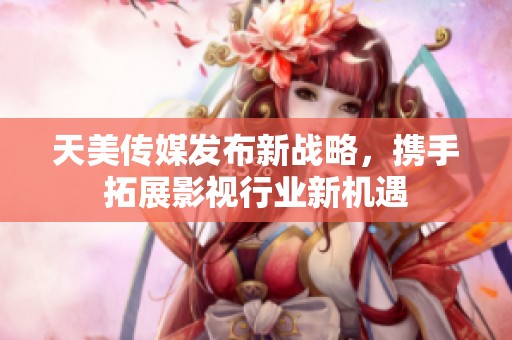 天美传媒发布新战略，携手拓展影视行业新机遇