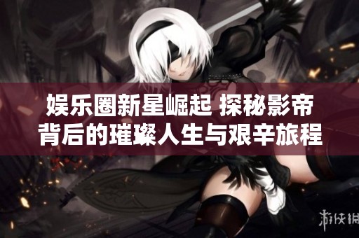 娱乐圈新星崛起 探秘影帝背后的璀璨人生与艰辛旅程