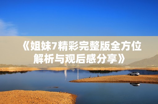 《姐妹7精彩完整版全方位解析与观后感分享》