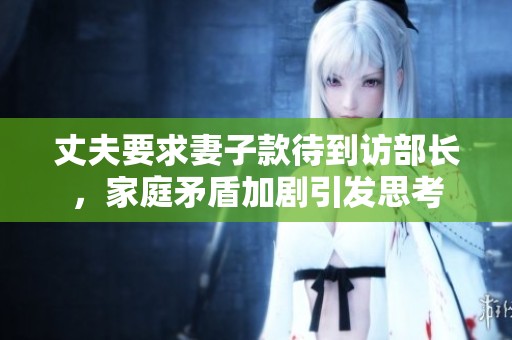 丈夫要求妻子款待到访部长，家庭矛盾加剧引发思考