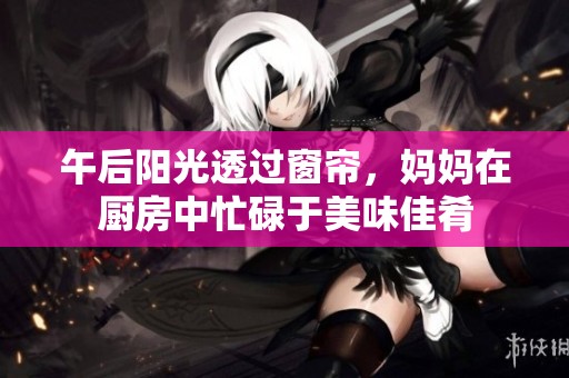 午后阳光透过窗帘，妈妈在厨房中忙碌于美味佳肴