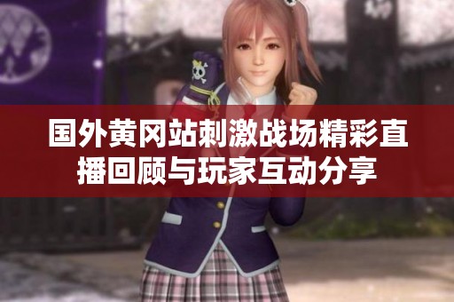国外黄冈站刺激战场精彩直播回顾与玩家互动分享