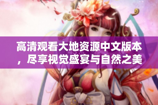 高清观看大地资源中文版本，尽享视觉盛宴与自然之美