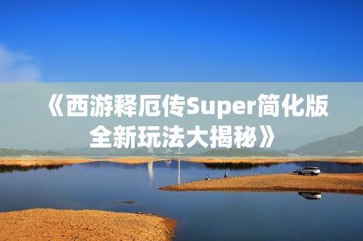 《西游释厄传Super简化版全新玩法大揭秘》