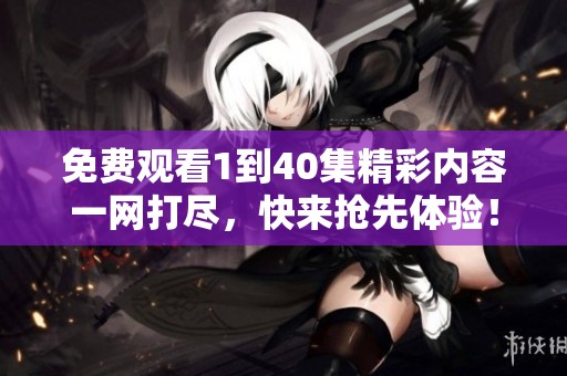 免费观看1到40集精彩内容一网打尽，快来抢先体验！