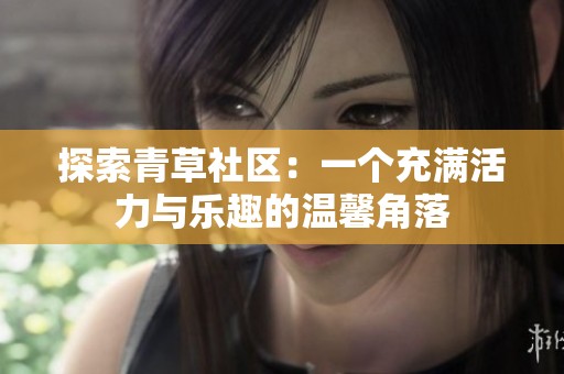 探索青草社区：一个充满活力与乐趣的温馨角落