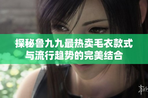 探秘鲁九九最热卖毛衣款式与流行趋势的完美结合