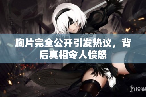 胸片完全公开引发热议，背后真相令人愤怒