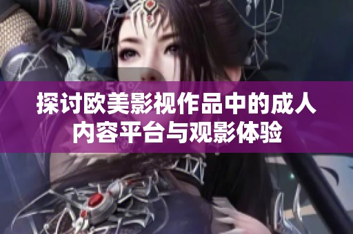 探讨欧美影视作品中的成人内容平台与观影体验