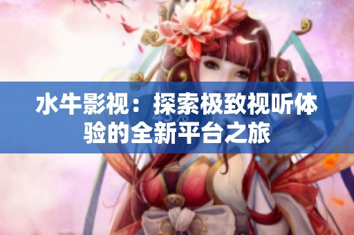 水牛影视：探索极致视听体验的全新平台之旅