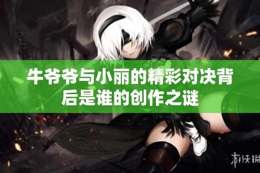 牛爷爷与小丽的精彩对决背后是谁的创作之谜
