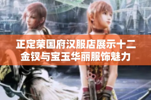 正定荣国府汉服店展示十二金钗与宝玉华丽服饰魅力