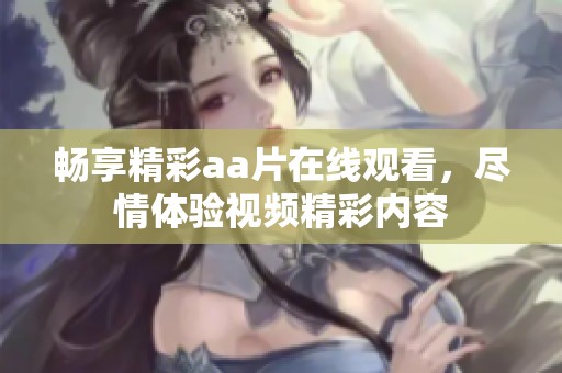 畅享精彩aa片在线观看，尽情体验视频精彩内容