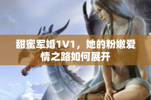 甜蜜军婚1V1，她的粉嫩爱情之路如何展开