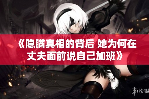 《隐瞒真相的背后 她为何在丈夫面前说自己加班》
