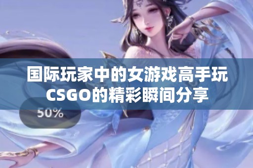 国际玩家中的女游戏高手玩CSGO的精彩瞬间分享