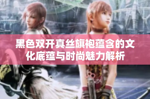 黑色双开真丝旗袍蕴含的文化底蕴与时尚魅力解析