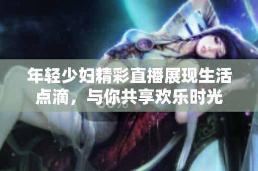 年轻少妇精彩直播展现生活点滴，与你共享欢乐时光