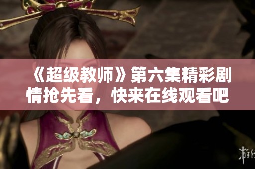 《超级教师》第六集精彩剧情抢先看，快来在线观看吧