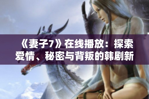 《妻子7》在线播放：探索爱情、秘密与背叛的韩剧新篇章