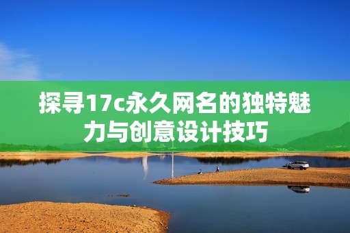 探寻17c永久网名的独特魅力与创意设计技巧