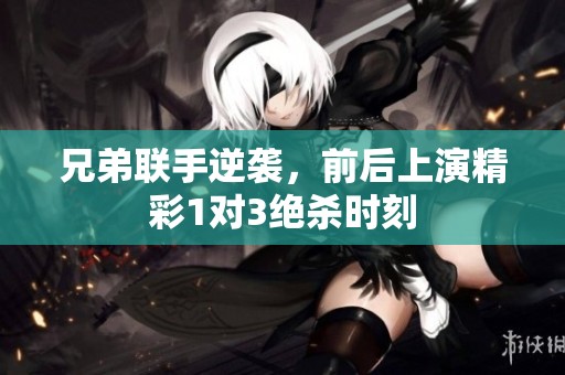兄弟联手逆袭，前后上演精彩1对3绝杀时刻