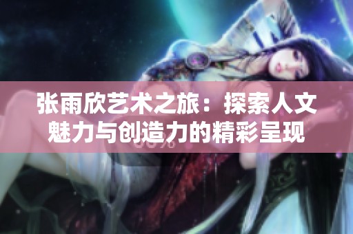 张雨欣艺术之旅：探索人文魅力与创造力的精彩呈现
