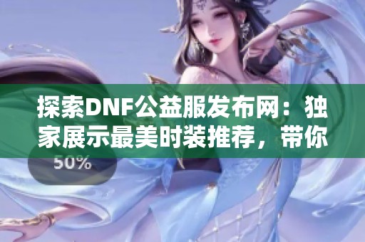 探索DNF公益服发布网：独家展示最美时装推荐，带你领略时尚魅力