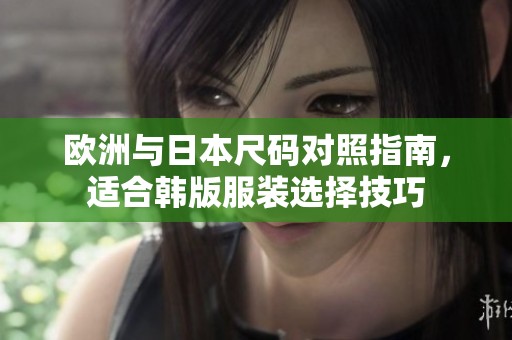 欧洲与日本尺码对照指南，适合韩版服装选择技巧