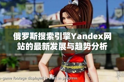 俄罗斯搜索引擎Yandex网站的最新发展与趋势分析