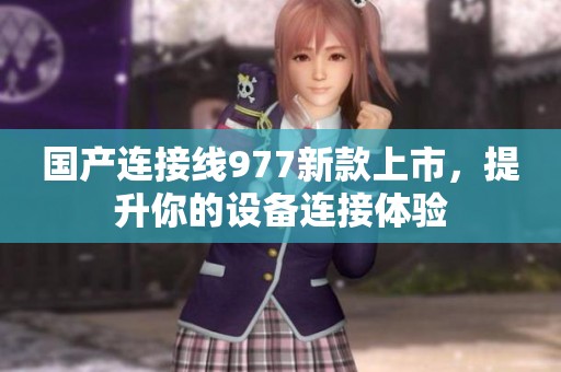 国产连接线977新款上市，提升你的设备连接体验