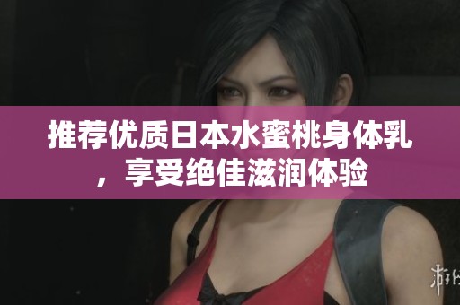 推荐优质日本水蜜桃身体乳，享受绝佳滋润体验