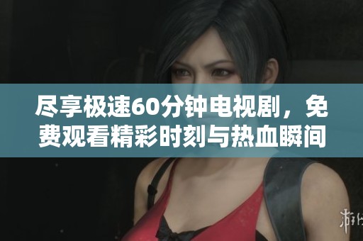 尽享极速60分钟电视剧，免费观看精彩时刻与热血瞬间