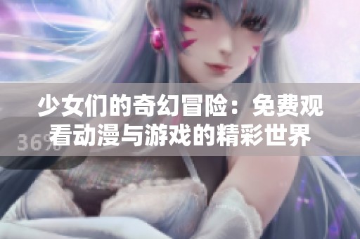 少女们的奇幻冒险：免费观看动漫与游戏的精彩世界
