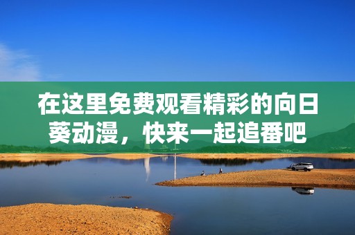 在这里免费观看精彩的向日葵动漫，快来一起追番吧