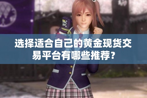 选择适合自己的黄金现货交易平台有哪些推荐？